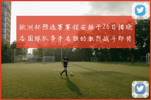 欧洲杯预选赛赛程安排于26日揭晓各国球队争夺名额的激烈战斗即将开启