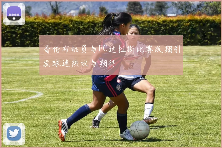 哥伦布机员与FC达拉斯比赛改期引发球迷热议与期待