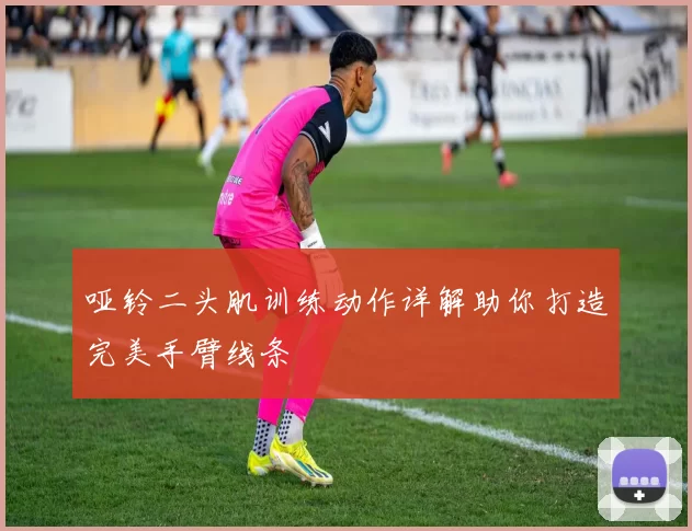 哑铃二头肌训练动作详解助你打造完美手臂线条