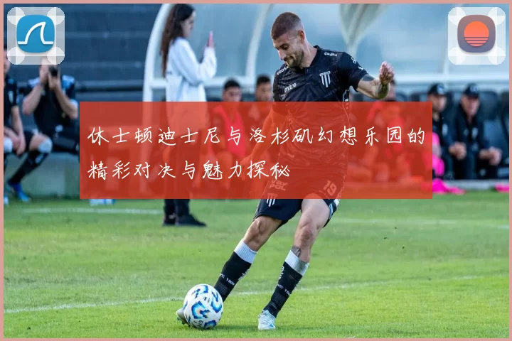 休士顿迪士尼与洛杉矶幻想乐园的精彩对决与魅力探秘