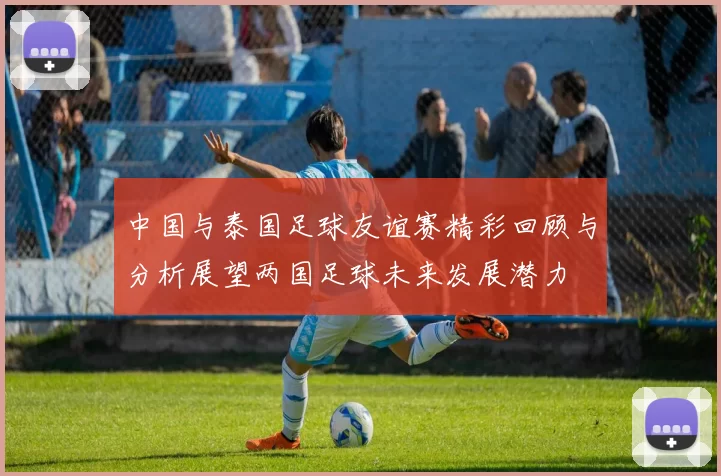 中国与泰国足球友谊赛精彩回顾与分析展望两国足球未来发展潜力