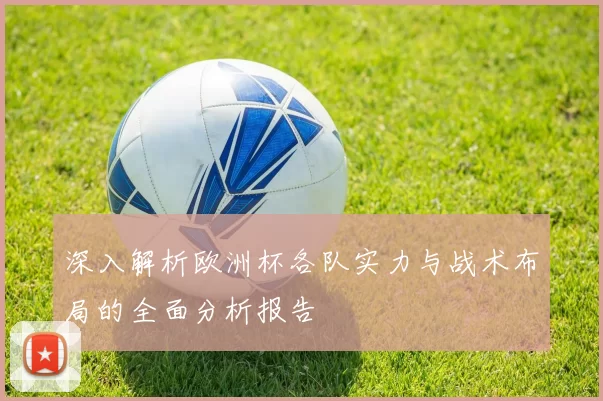 深入解析欧洲杯各队实力与战术布局的全面分析报告