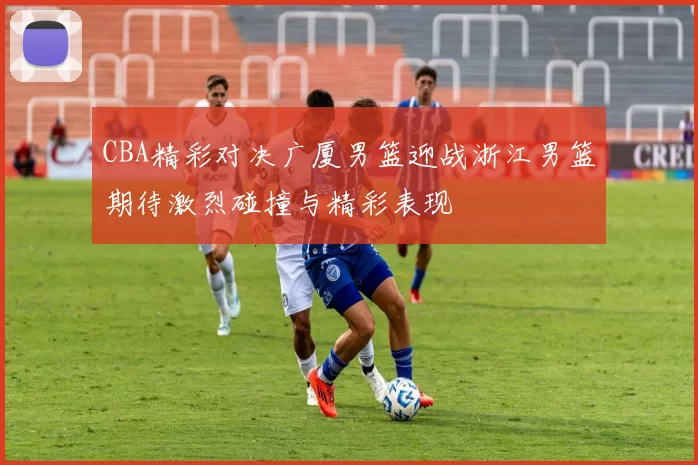 CBA精彩对决广厦男篮迎战浙江男篮期待激烈碰撞与精彩表现