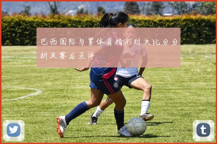 巴西国际与累体育精彩对决比分分析及赛后点评