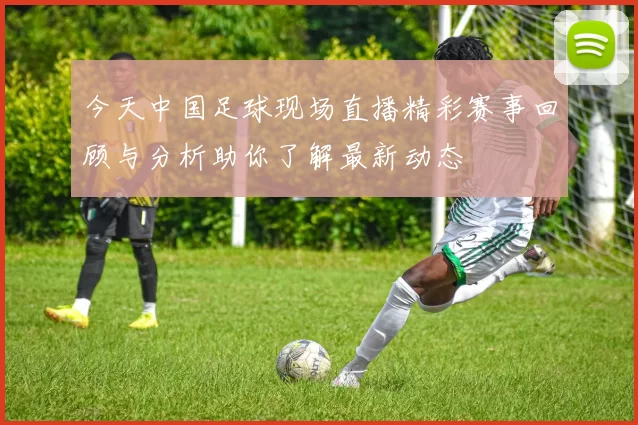 今天中国足球现场直播精彩赛事回顾与分析助你了解最新动态