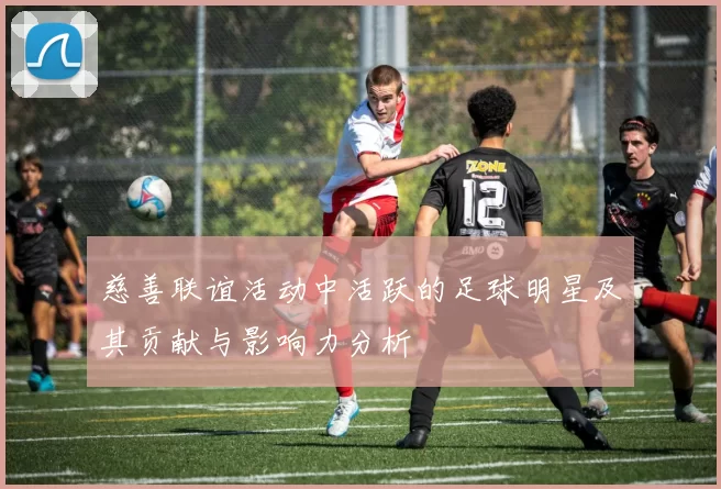 慈善联谊活动中活跃的足球明星及其贡献与影响力分析